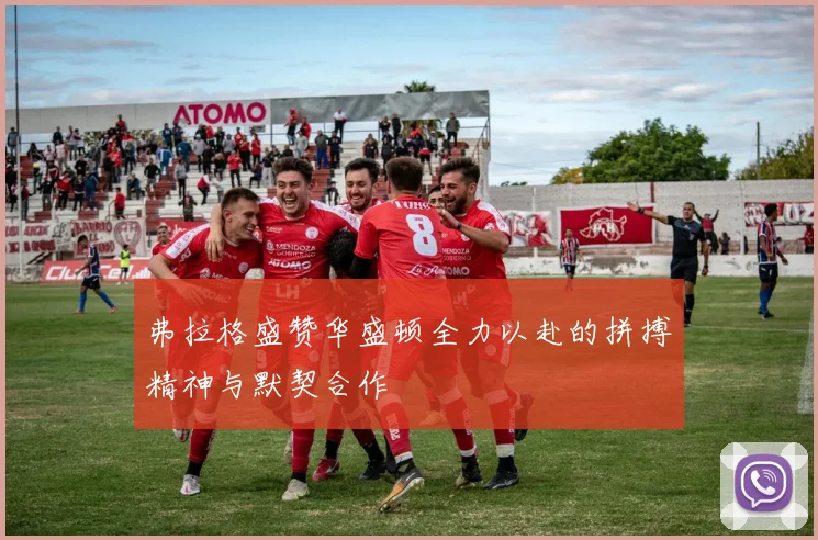 弗拉格盛赞华盛顿全力以赴的拼搏精神与默契合作