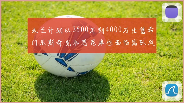 米兰计划以3500万到4000万出售希门尼斯奇克和恩昆库也面临离队风险
