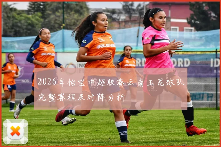 2026年怡宝中超联赛云南玉昆球队完整赛程及对阵分析