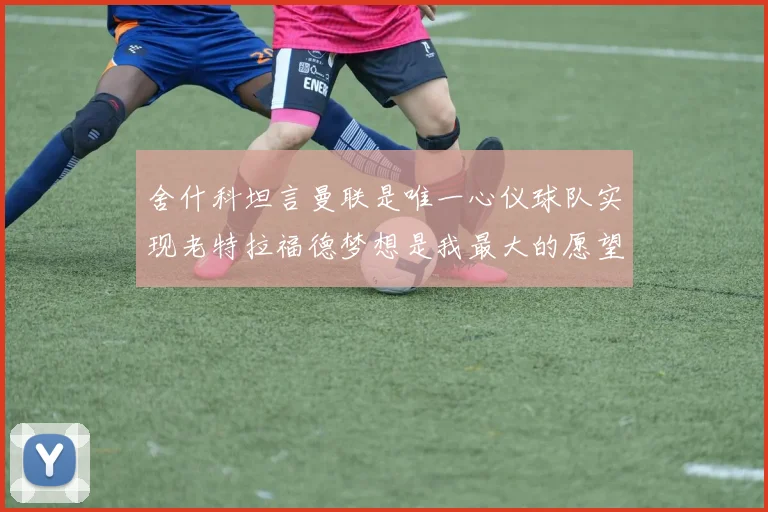 舍什科坦言曼联是唯一心仪球队实现老特拉福德梦想是我最大的愿望