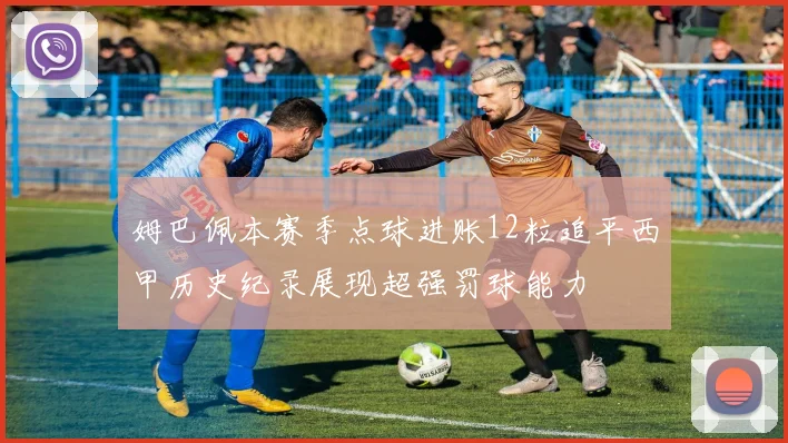 姆巴佩本赛季点球进账12粒追平西甲历史纪录展现超强罚球能力