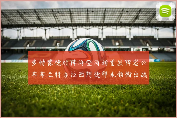 多特蒙德对阵海登海姆首发阵容公布布兰特吉拉西阿德耶米领衔出战