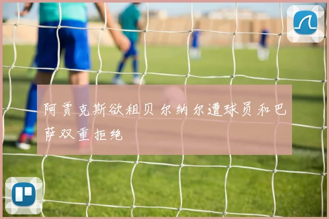 阿贾克斯欲租贝尔纳尔遭球员和巴萨双重拒绝