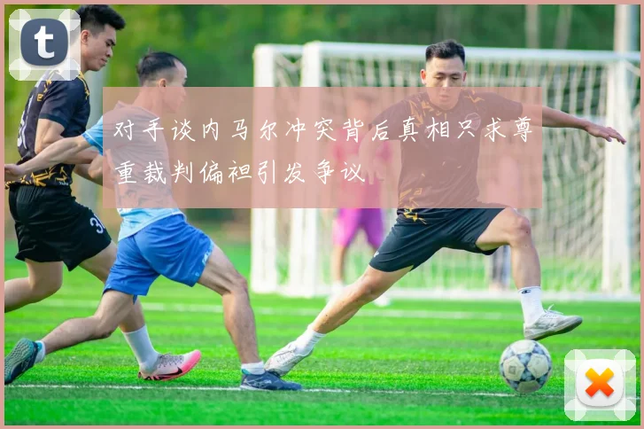 对手谈内马尔冲突背后真相只求尊重裁判偏袒引发争议