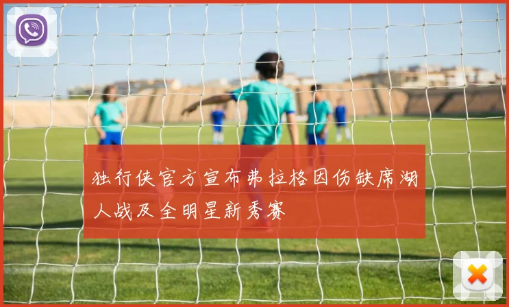 独行侠官方宣布弗拉格因伤缺席湖人战及全明星新秀赛