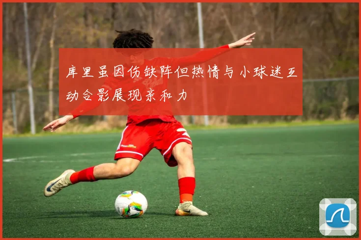 库里虽因伤缺阵但热情与小球迷互动合影展现亲和力