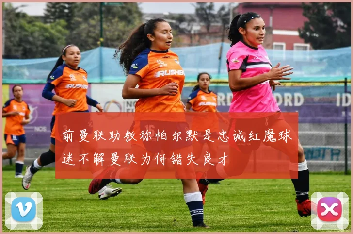 前曼联助教称帕尔默是忠诚红魔球迷不解曼联为何错失良才