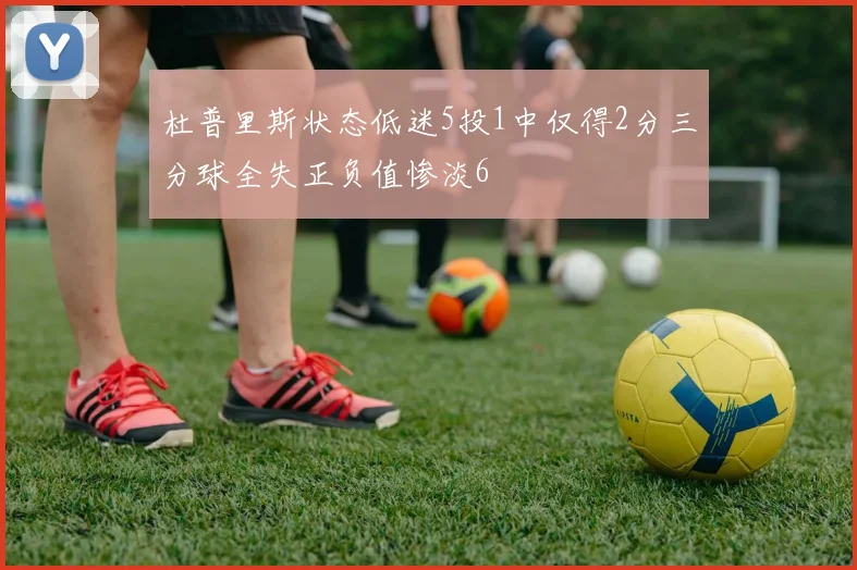 杜普里斯状态低迷5投1中仅得2分三分球全失正负值惨淡6