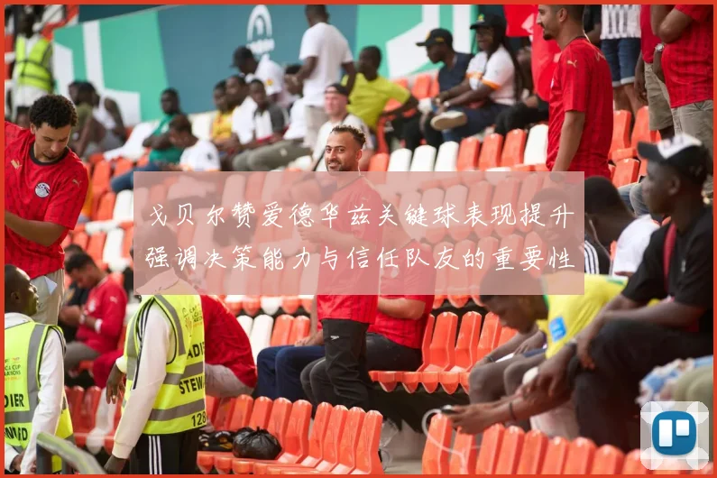 戈贝尔赞爱德华兹关键球表现提升强调决策能力与信任队友的重要性