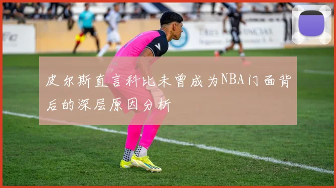 皮尔斯直言科比未曾成为NBA门面背后的深层原因分析