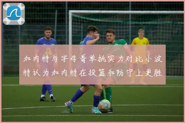 加内特与字母哥单挑实力对比小波特认为加内特在投篮和防守上更胜一筹