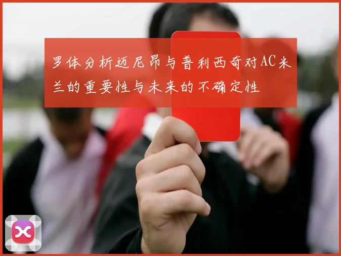 罗体分析迈尼昂与普利西奇对AC米兰的重要性与未来的不确定性