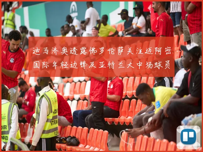 迪马济奥透露佛罗伦萨关注迈阿密国际年轻边锋及亚特兰大中场球员