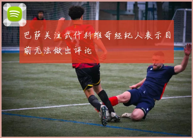 巴萨关注武什科维奇经纪人表示目前无法做出评论