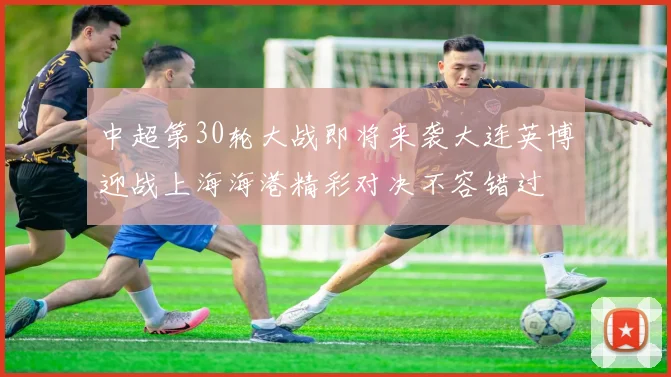 中超第30轮大战即将来袭大连英博迎战上海海港精彩对决不容错过