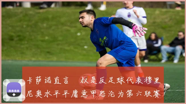 卡萨诺直言囧叔是反足球代表穆里尼奥水平平庸意甲恐沦为第六联赛