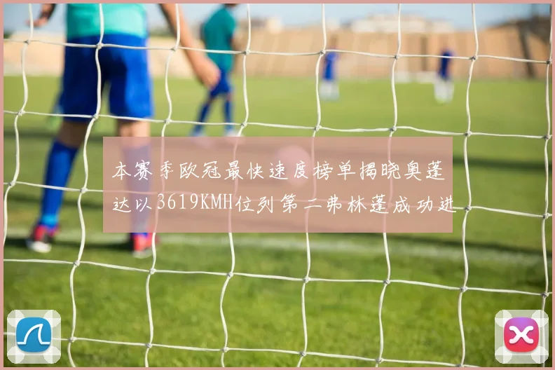 本赛季欧冠最快速度榜单揭晓奥蓬达以3619KMH位列第二弗林蓬成功进军前十