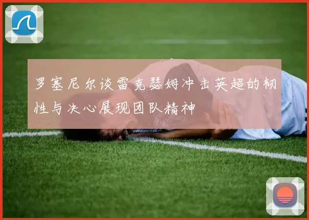 罗塞尼尔谈雷克瑟姆冲击英超的韧性与决心展现团队精神