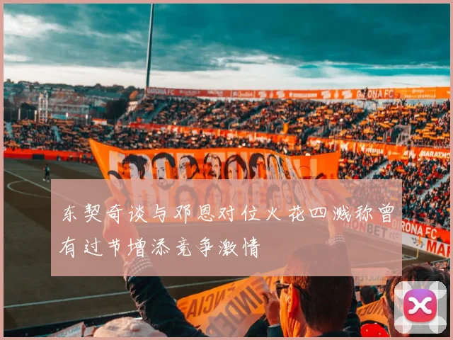 东契奇谈与邓恩对位火花四溅称曾有过节增添竞争激情
