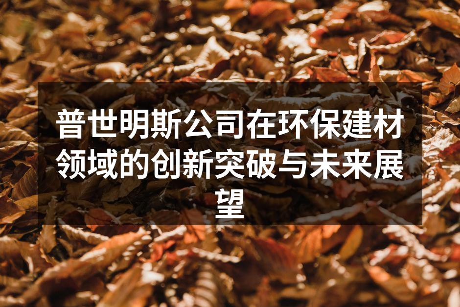 普世明斯公司在环保建材领域的创新突破与未来展望