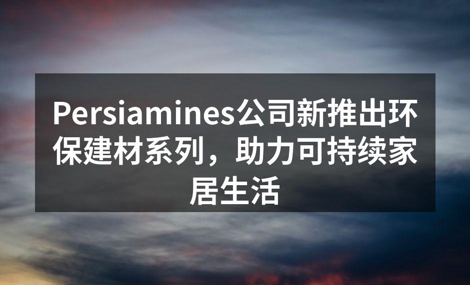 Persiamines公司新推出环保建材系列，助力可持续家居