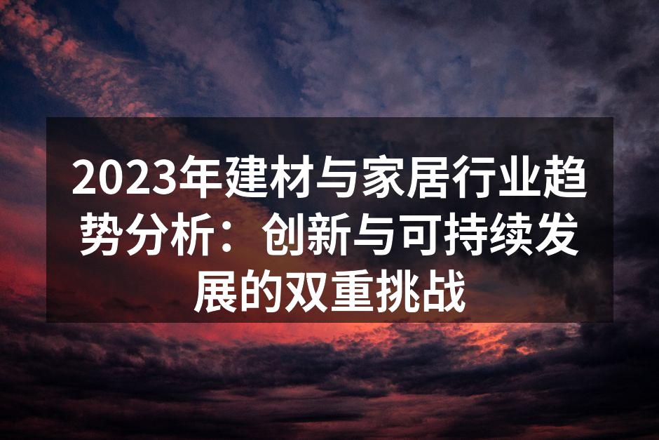 2023年建材与家居行业趋势分析：创新与可持续发展的双重挑战